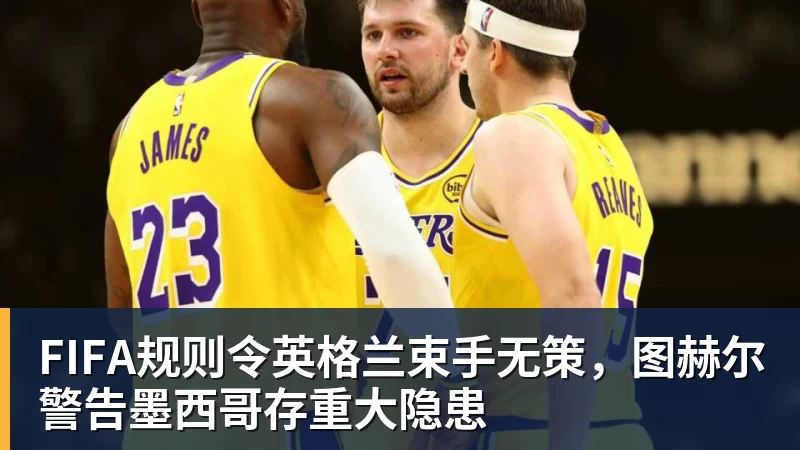 熊猫体育FIFA规则令英格兰束手无策，图赫尔警告墨西哥存重大隐患